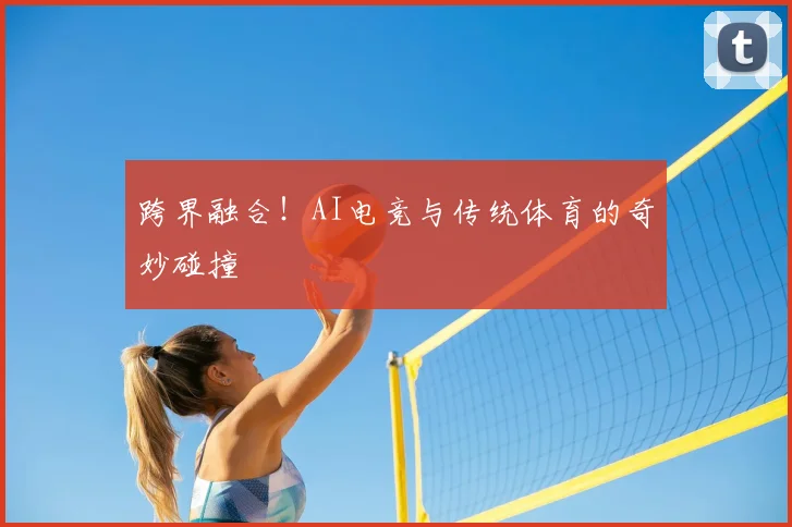 跨界融合!AI电竞与传统体育的奇妙碰撞