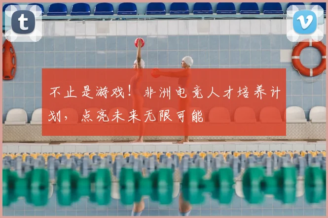 不止是游戏！非洲电竞人才培养计划，点亮未来无限可能