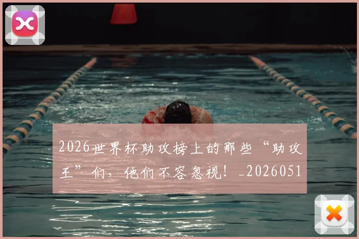 2026世界杯助攻榜上的那些“助攻王”们，他们不容忽视！_20260518215308