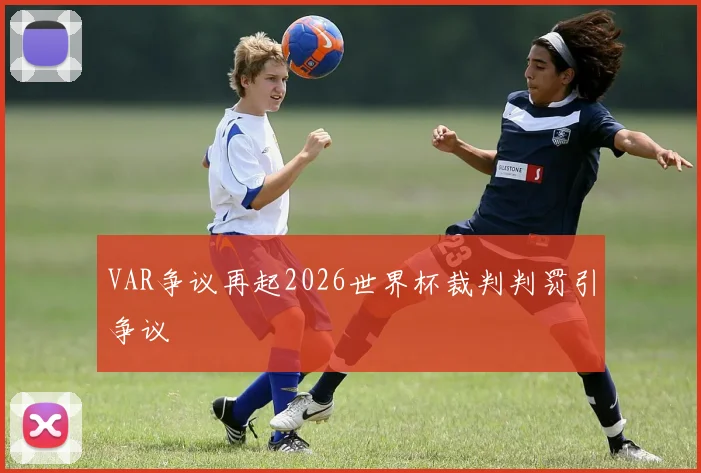 VAR争议再起2026世界杯裁判判罚引争议