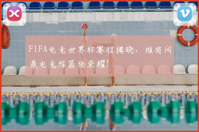 FIFA电竞世界杯赛程揭晓，谁将问鼎电竞绿茵场荣耀！