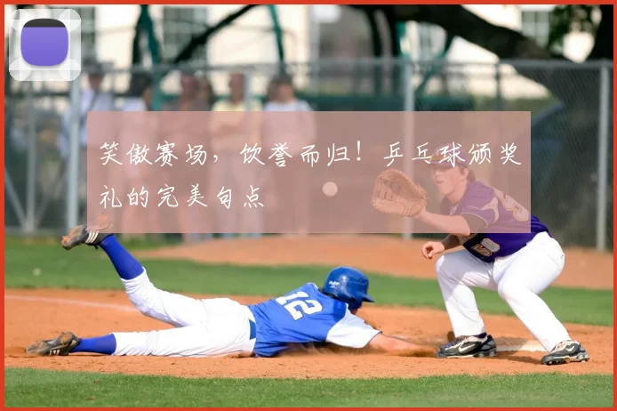 笑傲赛场,饮誉而归!乒乓球颁奖礼的完美句点
