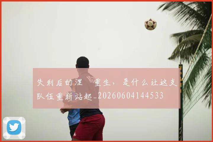 失利后的涅槃重生，是什么让这支队伍重新站起_20260604144533
