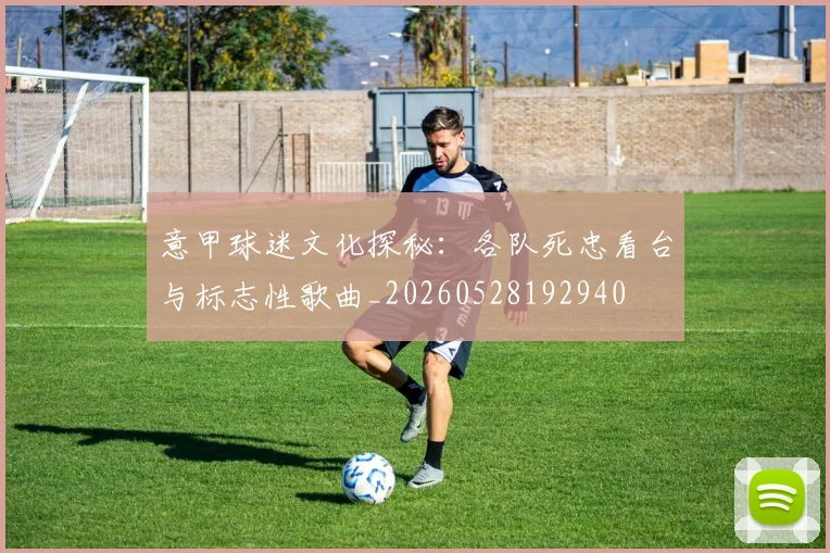 意甲球迷文化探秘：各队死忠看台与标志性歌曲_20260528192940